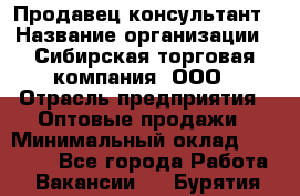 Продавец-консультант › Название организации ­ Сибирская торговая компания, ООО › Отрасль предприятия ­ Оптовые продажи › Минимальный оклад ­ 20 000 - Все города Работа » Вакансии   . Бурятия респ.